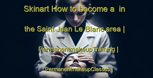 Skinart How to become a  in the Saint Jean Le Blanc area | PermanentmakeupTraining | PermanentmakeupClasses | SkinartTraining-France